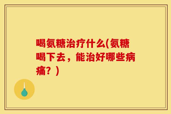 喝氨糖治疗什么(氨糖喝下去，能治好哪些病痛？)