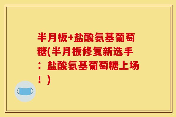 半月板+盐酸氨基葡萄糖(半月板修复新选手：盐酸氨基葡萄糖上场！)