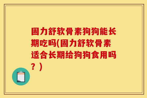固力舒软骨素狗狗能长期吃吗(固力舒软骨素适合长期给狗狗食用吗？)