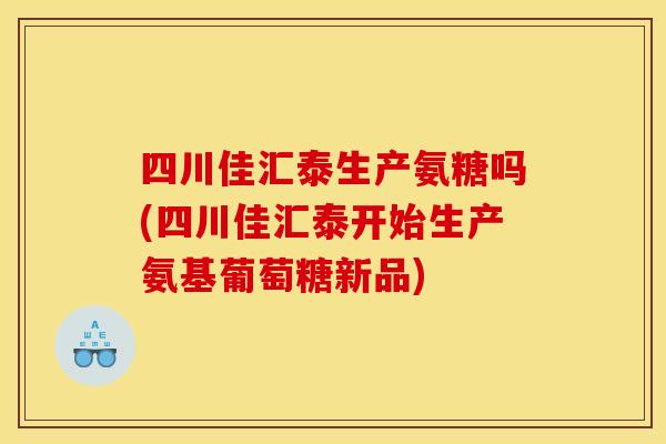 四川佳汇泰生产氨糖吗(四川佳汇泰开始生产氨基葡萄糖新品) 四川佳汇泰生产氨糖吗(四川佳汇泰开始生产氨基葡萄糖新品)