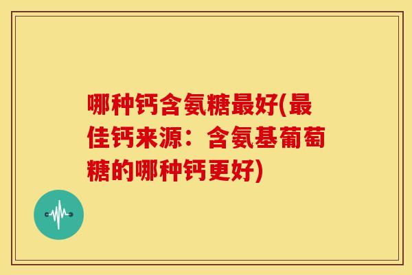 哪种钙含氨糖好(佳钙来源：含氨基葡萄糖的哪种钙更好)