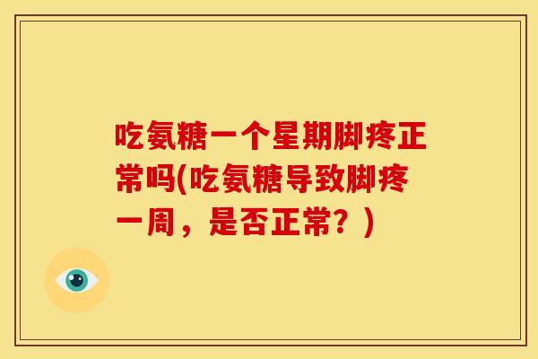 吃氨糖一个星期脚疼正常吗(吃氨糖导致脚疼一周，是否正常？)