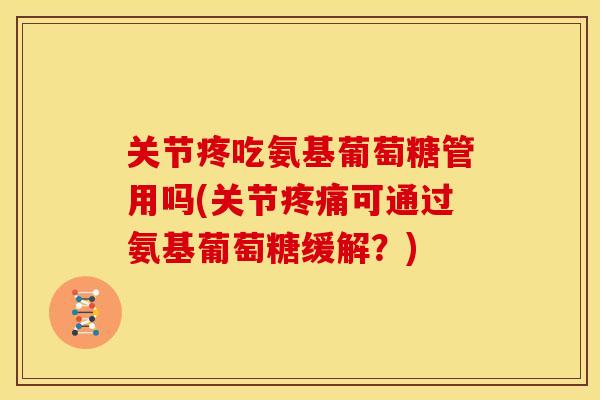 关节疼吃氨基葡萄糖管用吗(关节疼痛可通过氨基葡萄糖缓解？)