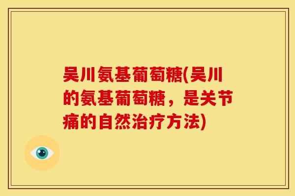 吴川氨基葡萄糖(吴川的氨基葡萄糖，是关节痛的自然治疗方法)