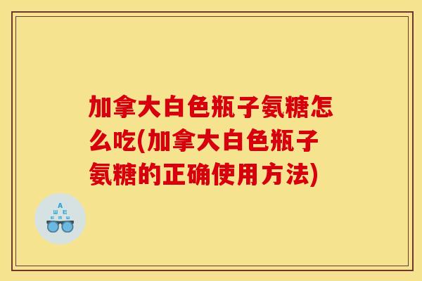 加拿大白色瓶子氨糖怎么吃(加拿大白色瓶子氨糖的正确使用方法)