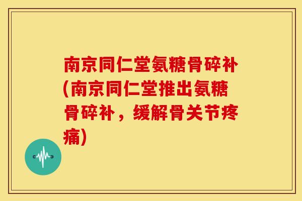 南京同仁堂氨糖骨碎补(南京同仁堂推出氨糖骨碎补,缓解骨关节) 南京同仁堂氨糖骨碎补(南京同仁堂推出氨糖骨碎补,缓解骨关节)