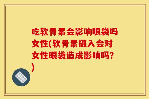 吃软骨素会影响眼袋吗女性(软骨素摄入会对女性眼袋造成影响吗？)