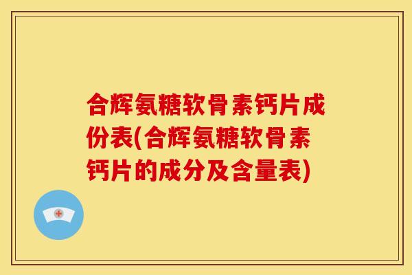 合辉氨糖软骨素钙片成份表(合辉氨糖软骨素钙片的成分及含量表)