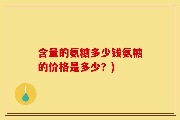 含量的氨糖多少钱氨糖的价格是多少？)