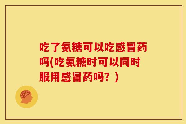 吃了氨糖可以吃感冒药吗(吃氨糖时可以同时服用感冒药吗？)