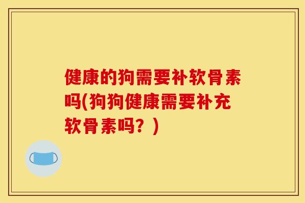 健康的狗需要补软骨素吗(狗狗健康需要补充软骨素吗？)