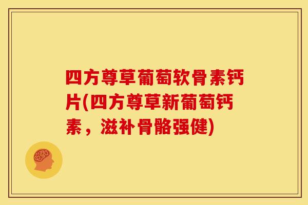 四方尊草葡萄软骨素钙片(四方尊草新葡萄钙素，滋补骨骼强健)