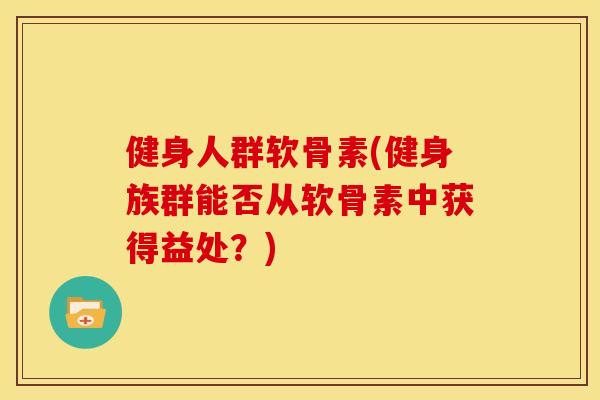 健身人群软骨素(健身族群能否从软骨素中获得益处？)