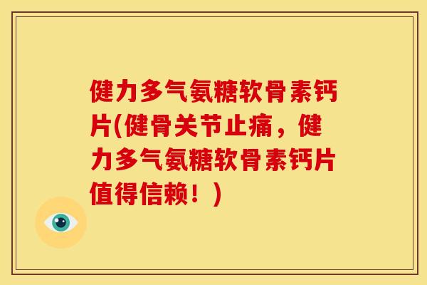 健力多气氨糖软骨素钙片(健骨关节止痛，健力多气氨糖软骨素钙片值得信赖！)