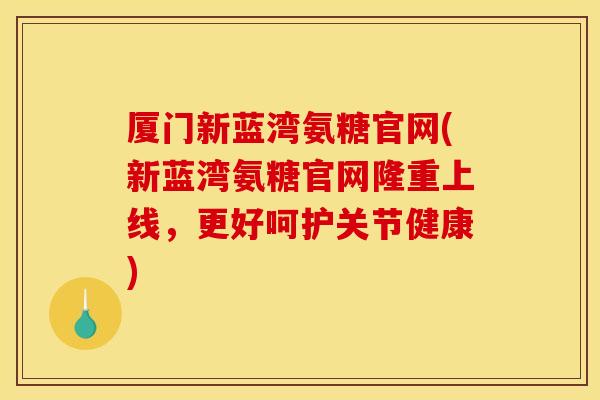 厦门新蓝湾氨糖官网(新蓝湾氨糖官网隆重上线，更好呵护关节健康)