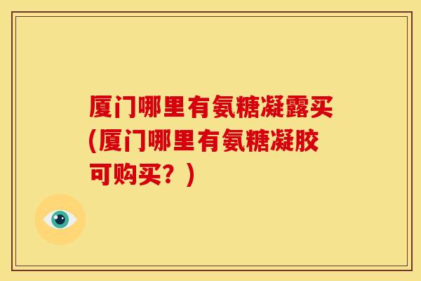 厦门哪里有氨糖凝露买(厦门哪里有氨糖凝胶可购买？)