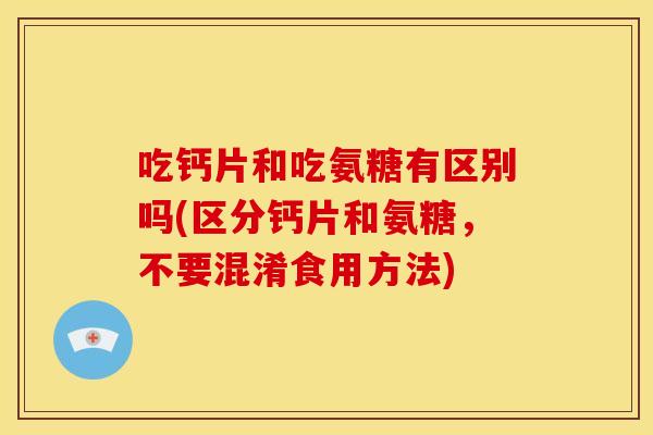 吃钙片和吃氨糖有区别吗(区分钙片和氨糖,不要混淆食用方法) 吃钙片和吃氨糖有区别吗(区分钙片和氨糖,不要混淆食用方法)