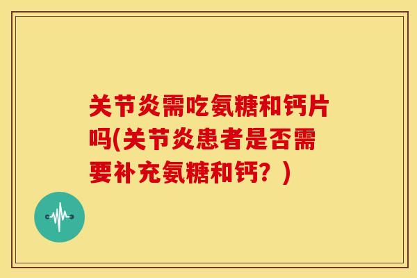 需吃氨糖和钙片吗(患者是否需要补充氨糖和钙?) 需吃氨糖和钙片吗(患者是否需要补充氨糖和钙?)