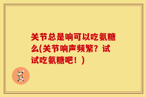 关节总是响可以吃氨糖么(关节响声频繁？试试吃氨糖吧！)