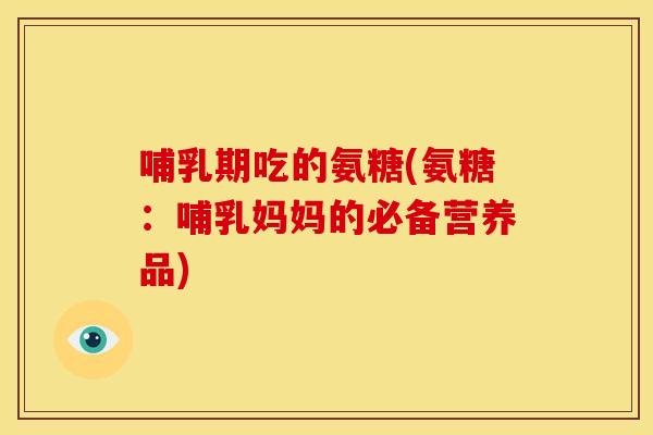 哺乳期吃的氨糖(氨糖:哺乳妈妈的必备营养品) 哺乳期吃的氨糖(氨糖:哺乳妈妈的必备营养品)