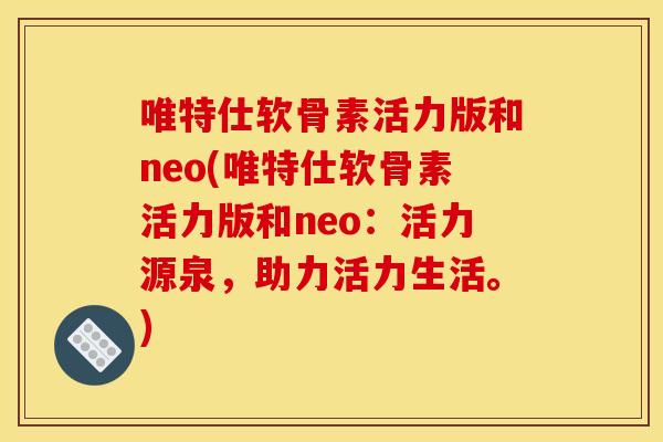 唯特仕软骨素活力版和neo(唯特仕软骨素活力版和neo：活力源泉，助力活力生活。)
