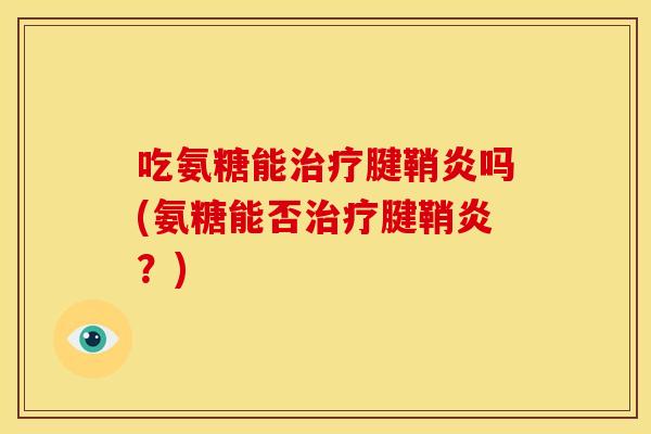 吃氨糖能治疗腱鞘炎吗(氨糖能否治疗腱鞘炎？)