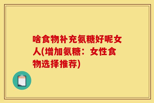 啥食物补充氨糖好呢女人(增加氨糖：女性食物选择推荐)