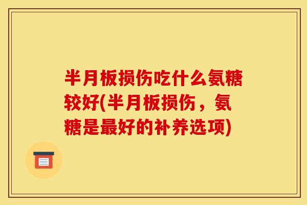 损伤吃什么氨糖较好(损伤,氨糖是好的补养选项) 损伤吃什么氨糖较好(损伤,氨糖是好的补养选项)