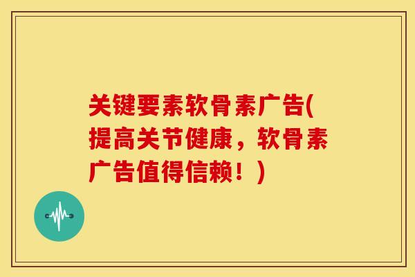 关键要素软骨素广告(提高关节健康，软骨素广告值得信赖！)