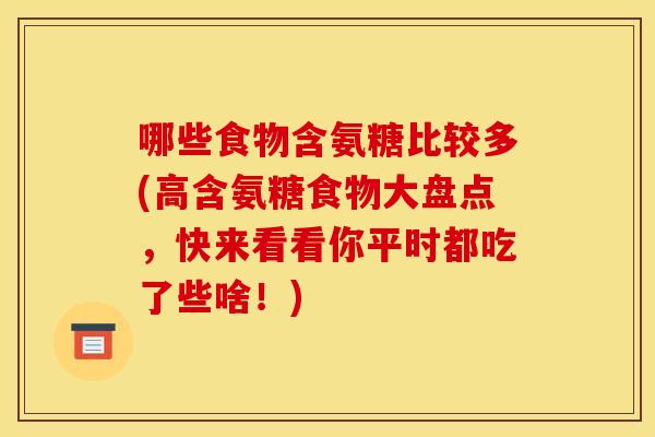 哪些食物含氨糖比较多(高含氨糖食物大盘点，快来看看你平时都吃了些啥！)