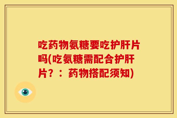 吃药物氨糖要吃护肝片吗(吃氨糖需配合护肝片？：药物搭配须知)