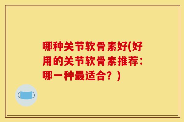 哪种关节软骨素好(好用的关节软骨素推荐：哪一种最适合？)