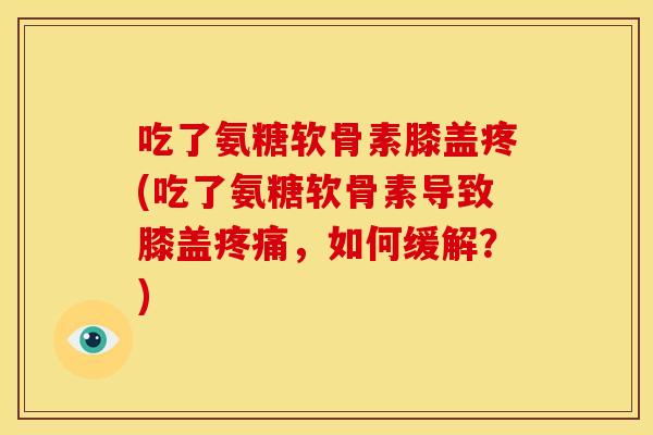 吃了氨糖软骨素膝盖疼(吃了氨糖软骨素导致膝盖疼痛，如何缓解？)