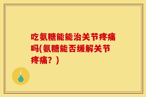 吃氨糖能能治关节疼痛吗(氨糖能否缓解关节疼痛？)