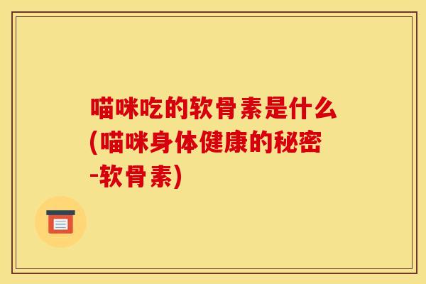 喵咪吃的软骨素是什么(喵咪身体健康的秘密-软骨素)