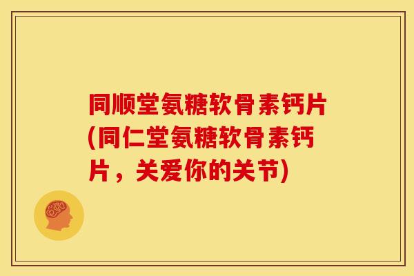 同顺堂氨糖软骨素钙片(同仁堂氨糖软骨素钙片，关爱你的关节)