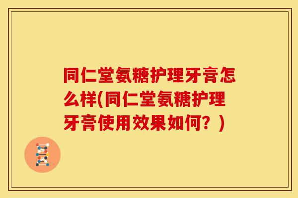 同仁堂氨糖护理牙膏怎么样(同仁堂氨糖护理牙膏使用效果如何？)