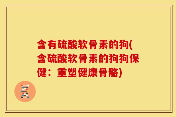 含有硫酸软骨素的狗(含硫酸软骨素的狗狗保健:重塑健康骨骼) 含有硫酸软骨素的狗(含硫酸软骨素的狗狗保健:重塑健康骨骼)