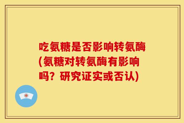 吃氨糖是否影响转氨酶(氨糖对转氨酶有影响吗?研究证实或否认) 吃氨糖是否影响转氨酶(氨糖对转氨酶有影响吗?研究证实或否认)
