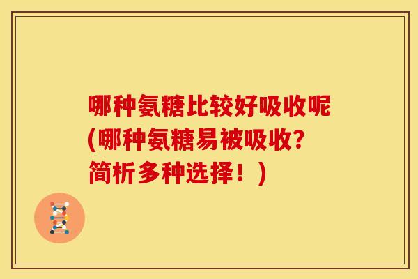 哪种氨糖比较好吸收呢(哪种氨糖易被吸收?简析多种选择!) 哪种氨糖比较好吸收呢(哪种氨糖易被吸收?简析多种选择!)