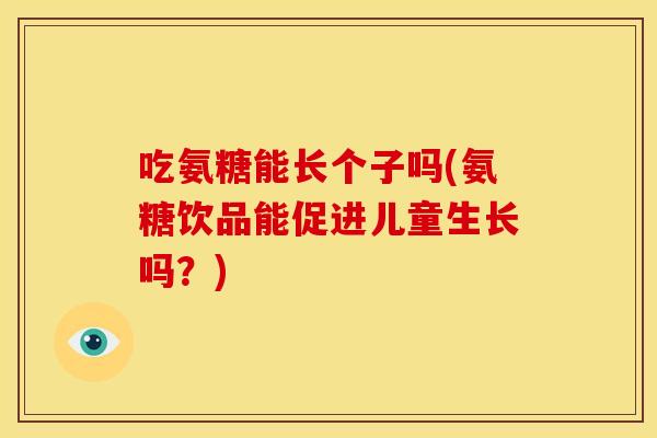 吃氨糖能长个子吗(氨糖饮品能促进儿童生长吗？)