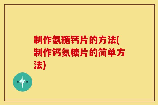 制作氨糖钙片的方法(制作钙氨糖片的简单方法)