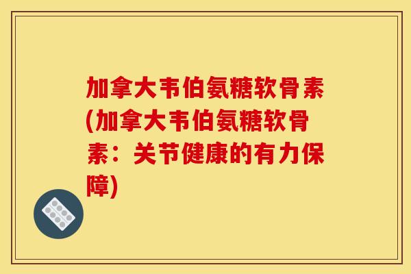 加拿大韦伯氨糖软骨素(加拿大韦伯氨糖软骨素：关节健康的有力保障)