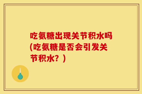 吃氨糖出现关节积水吗(吃氨糖是否会引发关节积水？)