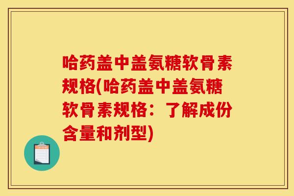 哈药盖中盖氨糖软骨素规格(哈药盖中盖氨糖软骨素规格：了解成份含量和剂型)
