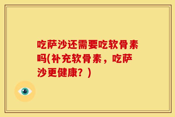 吃萨沙还需要吃软骨素吗(补充软骨素，吃萨沙更健康？)