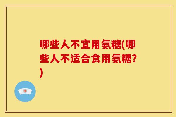 哪些人不宜用氨糖(哪些人不适合食用氨糖？)