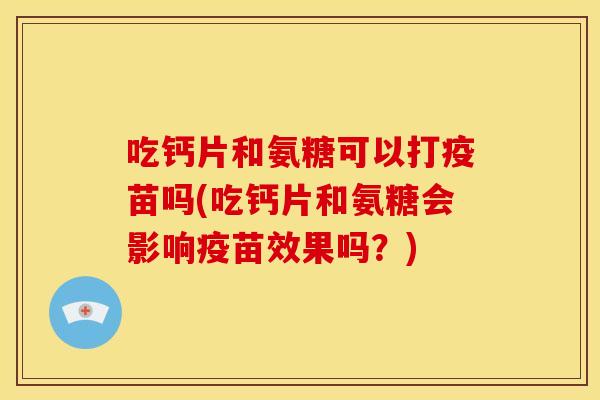 吃钙片和氨糖可以打疫苗吗(吃钙片和氨糖会影响疫苗效果吗？)