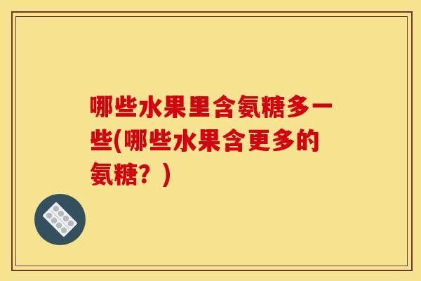 哪些水果里含氨糖多一些(哪些水果含更多的氨糖?) 哪些水果里含氨糖多一些(哪些水果含更多的氨糖?)