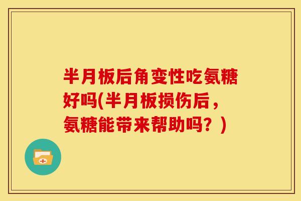半月板后角变性吃氨糖好吗(半月板损伤后，氨糖能带来帮助吗？)